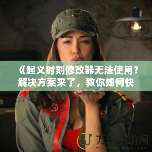 《起義時(shí)刻修改器無法使用？解決方案來了，教你如何快速修復(fù)》