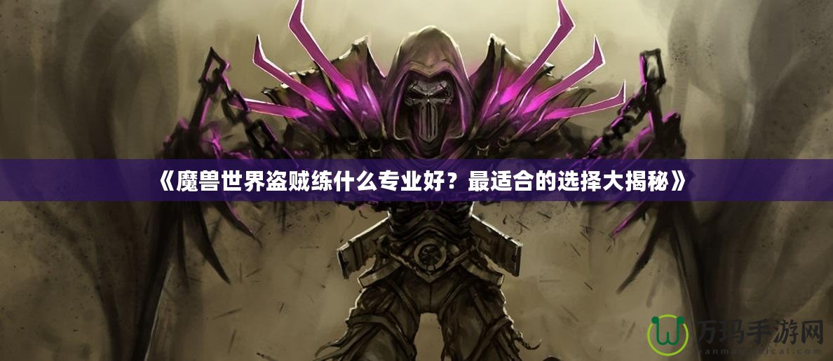 《魔獸世界盜賊練什么專業(yè)好？最適合的選擇大揭秘》