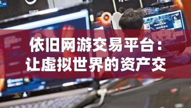 依舊網(wǎng)游交易平臺：讓虛擬世界的資產(chǎn)交易更安全、更便捷