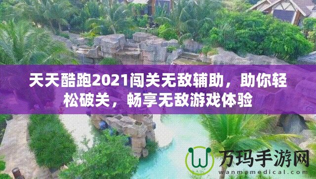 天天酷跑2021闖關無敵輔助，助你輕松破關，暢享無敵游戲體驗