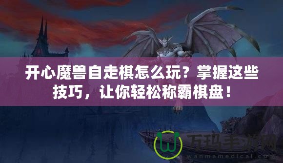 開心魔獸自走棋怎么玩？掌握這些技巧，讓你輕松稱霸棋盤！