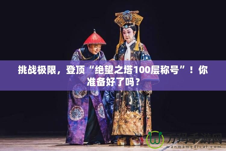 挑戰(zhàn)極限，登頂“絕望之塔100層稱號(hào)”！你準(zhǔn)備好了嗎？