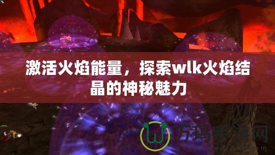 激活火焰能量，探索wlk火焰結(jié)晶的神秘魅力