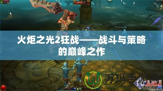 火炬之光2狂戰(zhàn)——戰(zhàn)斗與策略的巔峰之作