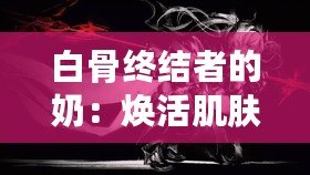 白骨終結者的奶：煥活肌膚的秘密武器，逆齡神奇之選