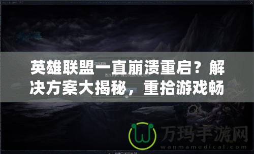 英雄聯(lián)盟一直崩潰重啟？解決方案大揭秘，重拾游戲暢快體驗