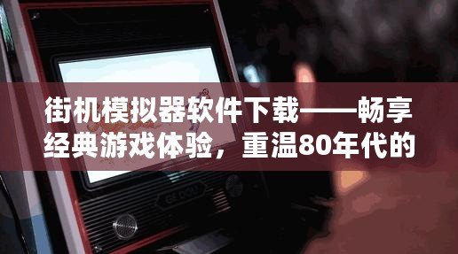 街機(jī)模擬器軟件下載——暢享經(jīng)典游戲體驗(yàn)，重溫80年代的游戲熱潮！