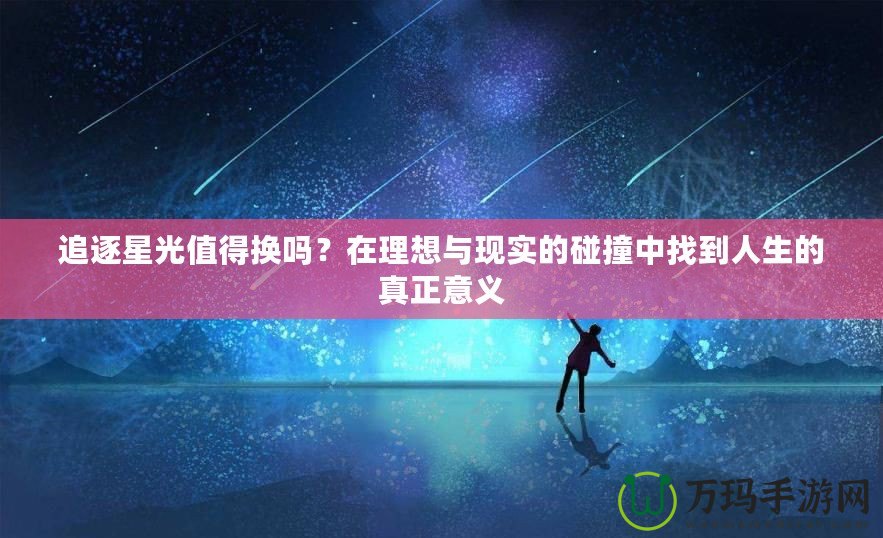 追逐星光值得換嗎？在理想與現(xiàn)實(shí)的碰撞中找到人生的真正意義