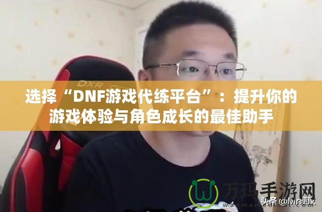 選擇“DNF游戲代練平臺(tái)”：提升你的游戲體驗(yàn)與角色成長的最佳助手