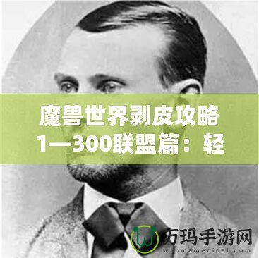 魔獸世界剝皮攻略1—300聯(lián)盟篇：輕松提升與資源獲取之道