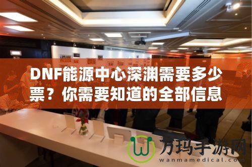 DNF能源中心深淵需要多少票？你需要知道的全部信息！