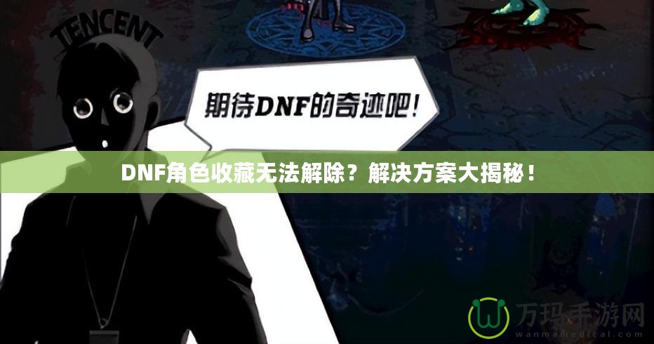 DNF角色收藏?zé)o法解除？解決方案大揭秘！