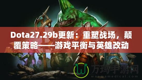 Dota27.29b更新：重塑戰(zhàn)場，顛覆策略——游戲平衡與英雄改動全解析