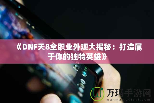 《DNF天8全職業(yè)外觀大揭秘：打造屬于你的獨特英雄》