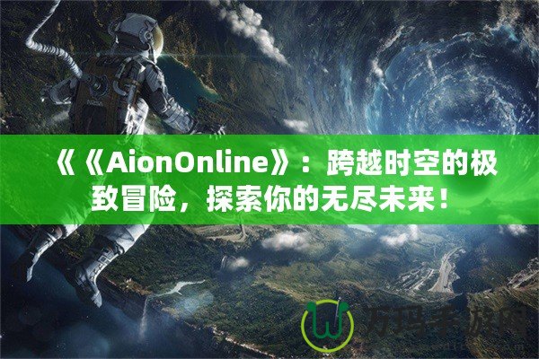 《《AionOnline》：跨越時空的極致冒險，探索你的無盡未來！