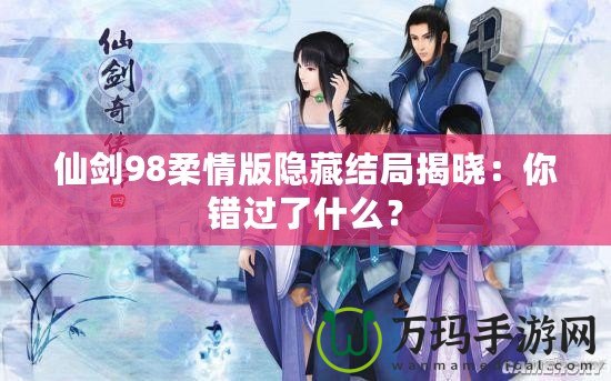 仙劍98柔情版隱藏結(jié)局揭曉：你錯(cuò)過了什么？