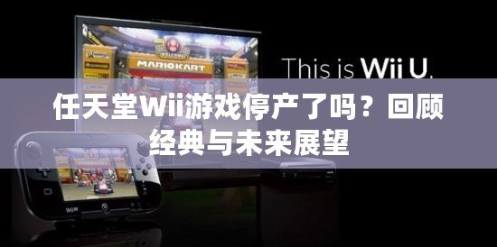 任天堂Wii游戲停產(chǎn)了嗎？回顧經(jīng)典與未來展望