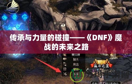 傳承與力量的碰撞——《DNF》魔戰(zhàn)的未來之路