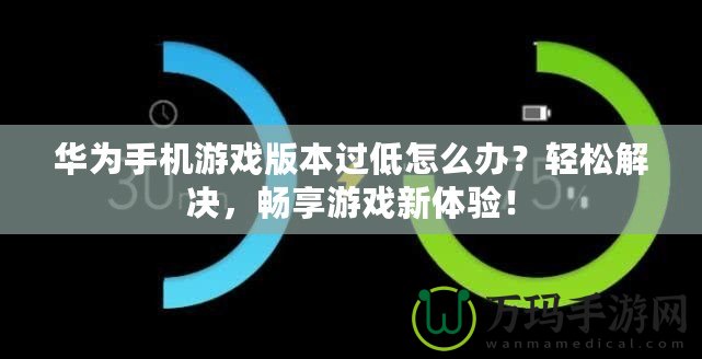 華為手機(jī)游戲版本過(guò)低怎么辦？輕松解決，暢享游戲新體驗(yàn)！