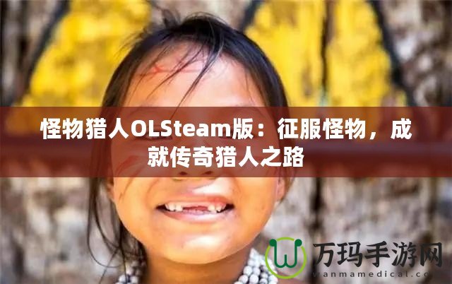 怪物獵人OLSteam版：征服怪物，成就傳奇獵人之路