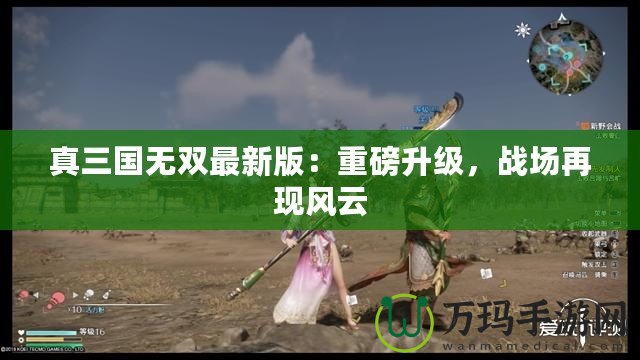 真三國無雙最新版：重磅升級，戰(zhàn)場再現(xiàn)風云