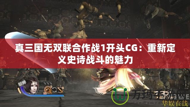 真三國(guó)無(wú)雙聯(lián)合作戰(zhàn)1開(kāi)頭CG：重新定義史詩(shī)戰(zhàn)斗的魅力