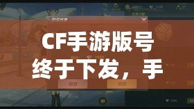 CF手游版號終于下發(fā)，手游火爆來襲！