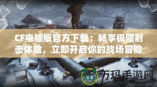 CF電腦版官方下載：暢享極限射擊體驗(yàn)，立即開啟你的戰(zhàn)場冒險