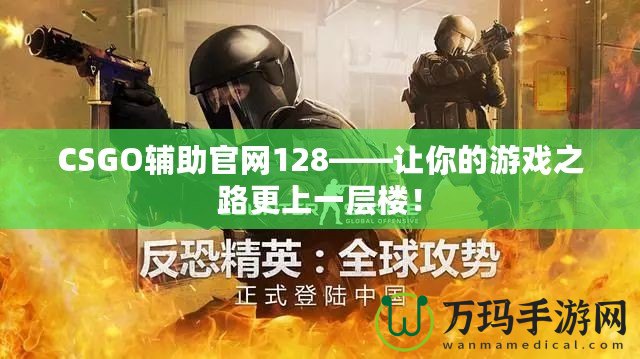 CSGO輔助官網(wǎng)128——讓你的游戲之路更上一層樓！