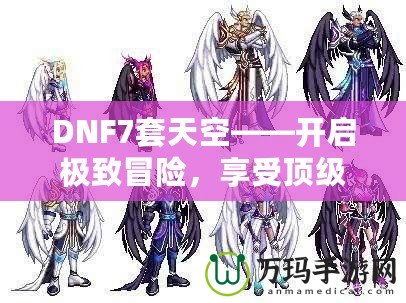 DNF7套天空——開啟極致冒險(xiǎn)，享受頂級裝備盛宴！