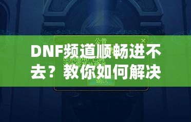 DNF頻道順暢進(jìn)不去？教你如何解決困擾，暢享游戲世界！