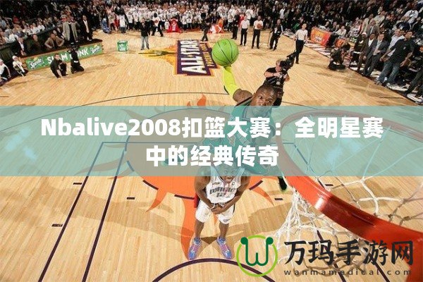 Nbalive2008扣籃大賽：全明星賽中的經(jīng)典傳奇