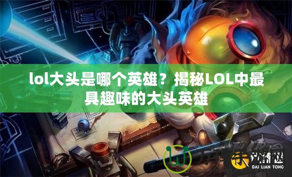 lol大頭是哪個(gè)英雄？揭秘LOL中最具趣味的大頭英雄