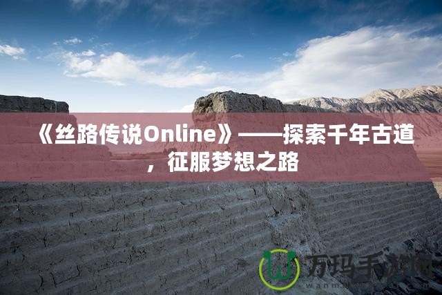 《絲路傳說Online》——探索千年古道，征服夢想之路