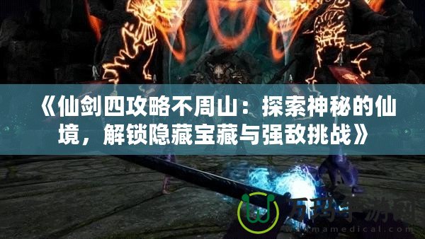 《仙劍四攻略不周山：探索神秘的仙境，解鎖隱藏寶藏與強敵挑戰(zhàn)》