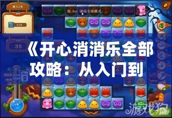 《開心消消樂全部攻略：從入門到精通，超全技巧大公開！》