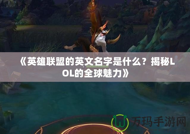 《英雄聯(lián)盟的英文名字是什么？揭秘LOL的全球魅力》