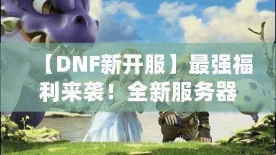 【DNF新開服】最強(qiáng)福利來襲！全新服務(wù)器等你挑戰(zhàn)，踏上你的冒險(xiǎn)之路！