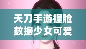 天刀手游捏臉數(shù)據(jù)少女可愛，打造獨一無二的心動角色！