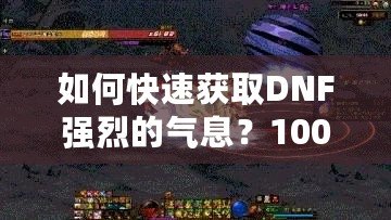 如何快速獲取DNF強烈的氣息？100版本攻略全面解析！