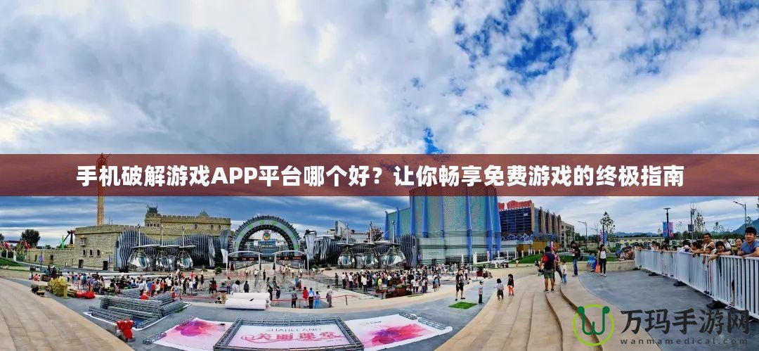 手機破解游戲APP平臺哪個好？讓你暢享免費游戲的終極指南