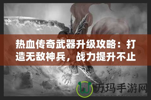 熱血傳奇武器升級攻略：打造無敵神兵，戰(zhàn)力提升不止