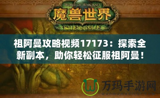 祖阿曼攻略視頻17173：探索全新副本，助你輕松征服祖阿曼！