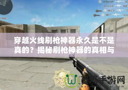 穿越火線刷槍神器永久是不是真的？揭秘刷槍神器的真相與風(fēng)險