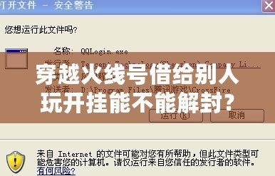 穿越火線號借給別人玩開掛能不能解封？探究賬號安全與游戲規(guī)則