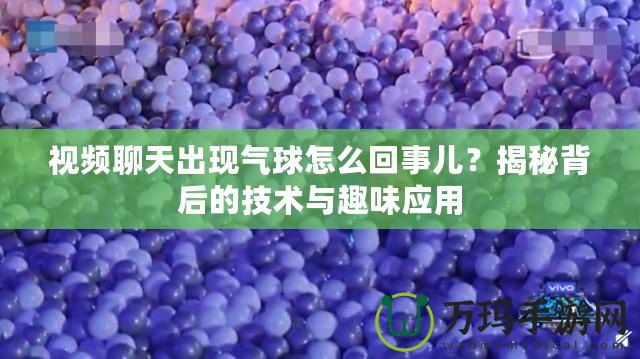 視頻聊天出現(xiàn)氣球怎么回事兒？揭秘背后的技術(shù)與趣味應(yīng)用