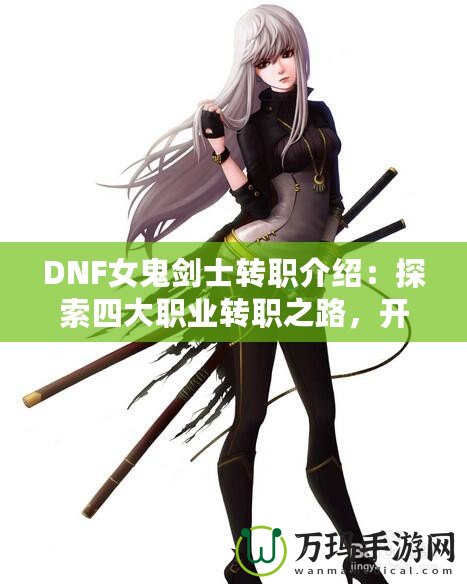 DNF女鬼劍士轉(zhuǎn)職介紹：探索四大職業(yè)轉(zhuǎn)職之路，開啟全新冒險