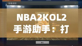 NBA2KOL2手游助手：打造你的籃球夢想團隊，輕松稱霸球場！