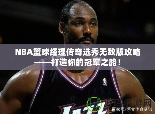 NBA籃球經理傳奇選秀無敵版攻略——打造你的冠軍之路！