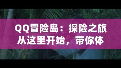 QQ冒險島：探險之旅從這里開始，帶你體驗最精彩的游戲世界